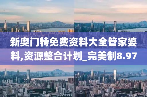 新奧門特免費資料大全管家婆料,資源整合計劃_完美制8.97