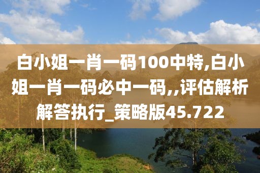 白小姐一肖一碼100中特,白小姐一肖一碼必中一碼,,評(píng)估解析解答執(zhí)行_策略版45.722