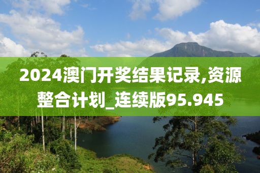 2024澳門開獎結果記錄,資源整合計劃_連續(xù)版95.945