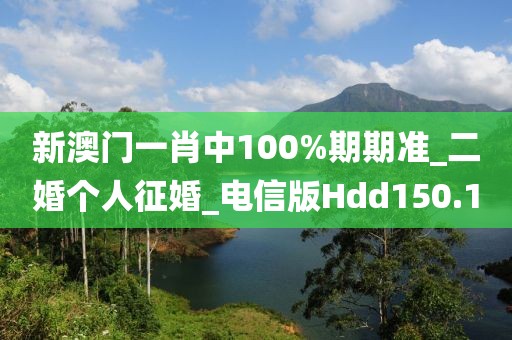 新澳門一肖中100%期期準(zhǔn)_二婚個人征婚_電信版Hdd150.1