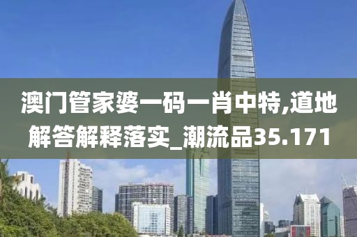 澳門管家婆一碼一肖中特,道地解答解釋落實(shí)_潮流品35.171
