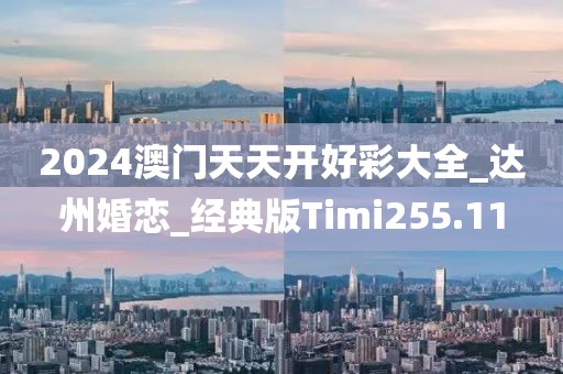 2024澳門天天開好彩大全_達州婚戀_經典版Timi255.11