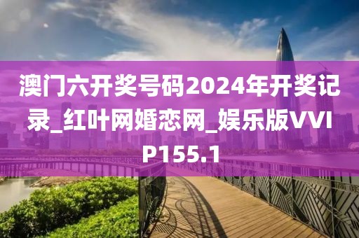 澳門六開獎號碼2024年開獎記錄_紅葉網(wǎng)婚戀網(wǎng)_娛樂版VVIP155.1
