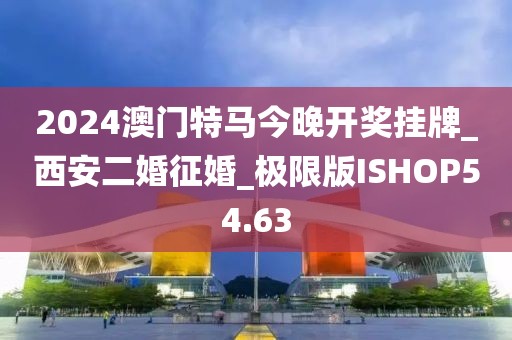 2024澳門特馬今晚開獎掛牌_西安二婚征婚_極限版ISHOP54.63