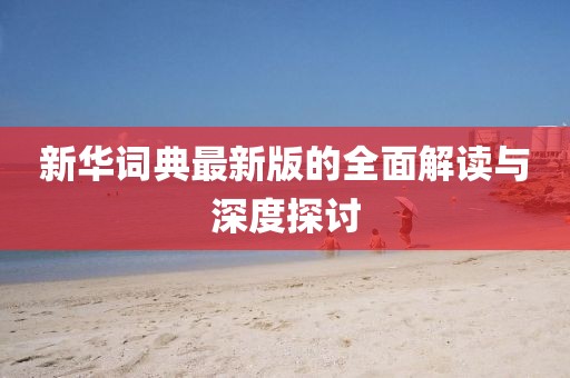 新華詞典最新版的全面解讀與深度探討