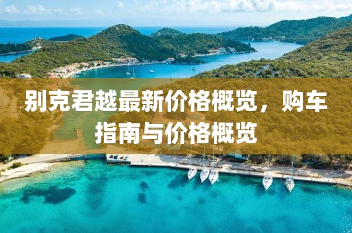 別克君越最新價(jià)格概覽，購(gòu)車指南與價(jià)格概覽