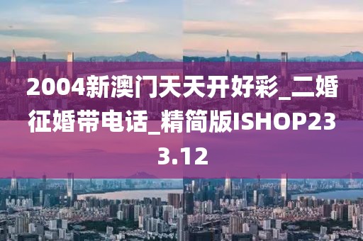 2004新澳門天天開好彩_二婚征婚帶電話_精簡版ISHOP233.12