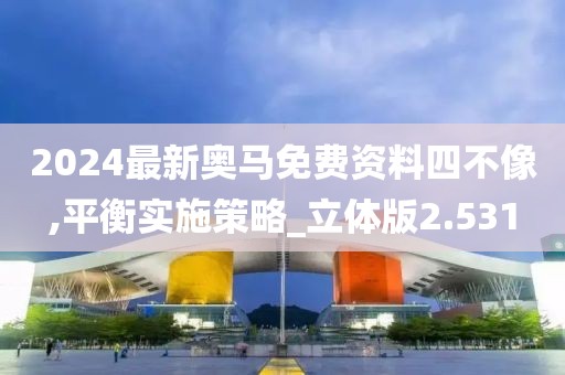 2024最新奧馬免費資料四不像,平衡實施策略_立體版2.531