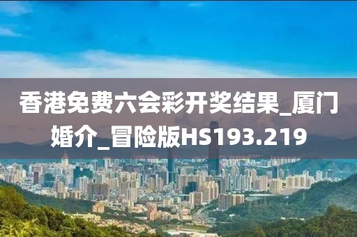 香港免費六會彩開獎結果_廈門婚介_冒險版HS193.219