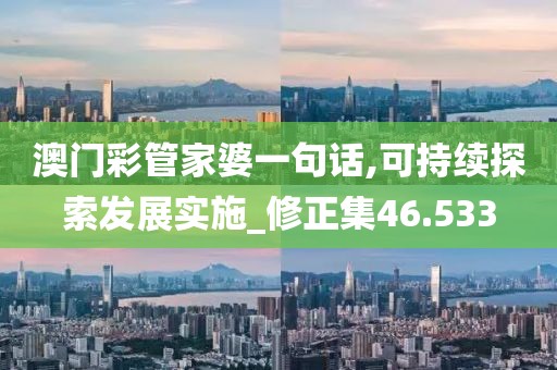 澳門彩管家婆一句話,可持續(xù)探索發(fā)展實施_修正集46.533
