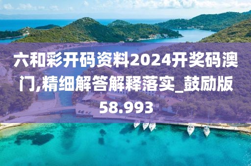 六和彩開碼資料2024開獎碼澳門,精細(xì)解答解釋落實(shí)_鼓勵版58.993