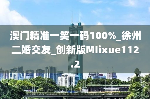 澳門精準一笑一碼100%_徐州二婚交友_創(chuàng)新版MIixue112.2