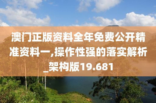 澳門正版資料全年免費公開精準資料一,操作性強的落實解析_架構版19.681