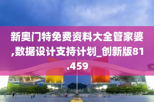 新奧門特免費(fèi)資料大全管家婆,數(shù)據(jù)設(shè)計(jì)支持計(jì)劃_創(chuàng)新版81.459