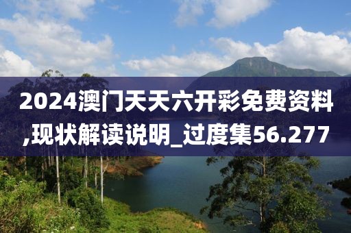 2024澳門天天六開彩免費(fèi)資料,現(xiàn)狀解讀說明_過度集56.277