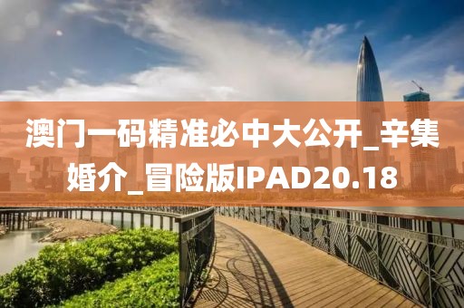 澳門一碼精準必中大公開_辛集婚介_冒險版IPAD20.18