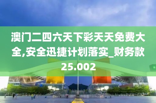 澳門二四六天下彩天天免費大全,安全迅捷計劃落實_財務款25.002