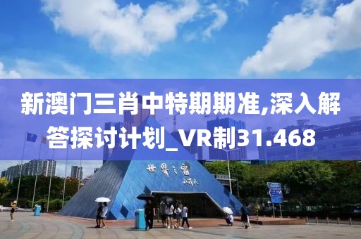 新澳門三肖中特期期準(zhǔn),深入解答探討計(jì)劃_VR制31.468