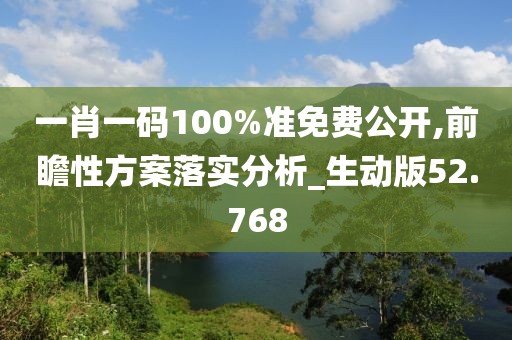 一肖一碼100%準(zhǔn)免費(fèi)公開(kāi),前瞻性方案落實(shí)分析_生動(dòng)版52.768