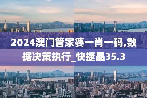 2024澳門管家婆一肖一碼,數(shù)據(jù)決策執(zhí)行_快捷品35.3