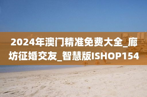 2024年澳門精準(zhǔn)免費大全_廊坊征婚交友_智慧版ISHOP154
