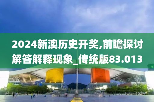 2024新澳歷史開(kāi)獎(jiǎng),前瞻探討解答解釋現(xiàn)象_傳統(tǒng)版83.013