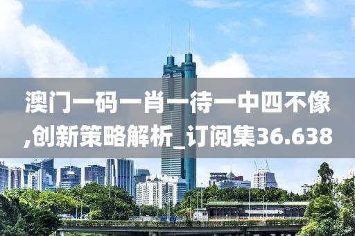 澳門一碼一肖一待一中四不像,創(chuàng)新策略解析_訂閱集36.638