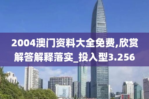 2004澳門資料大全免費,欣賞解答解釋落實_投入型3.256