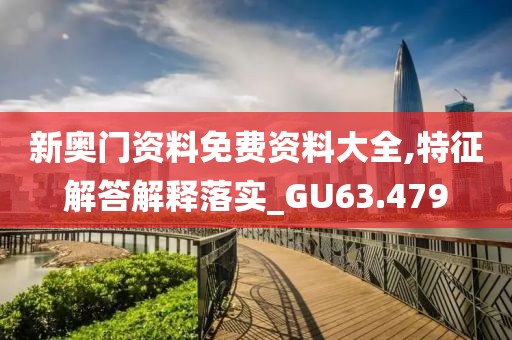 新奧門資料免費資料大全,特征解答解釋落實_GU63.479