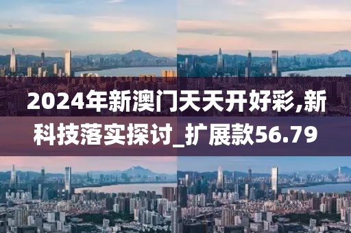 2024年新澳門天天開(kāi)好彩,新科技落實(shí)探討_擴(kuò)展款56.79