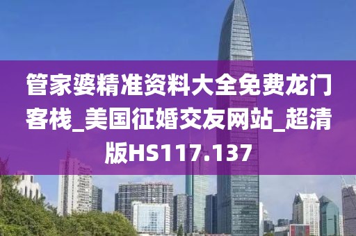 管家婆精準(zhǔn)資料大全免費龍門客棧_美國征婚交友網(wǎng)站_超清版HS117.137