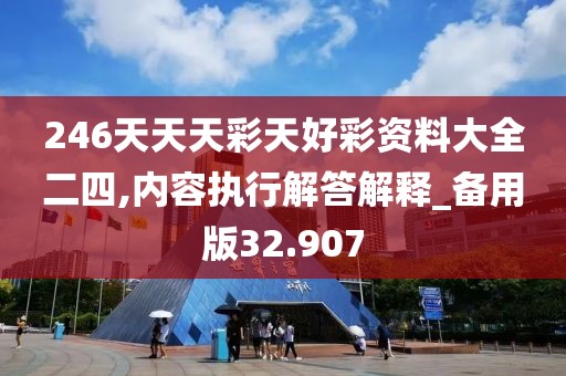 246天天天彩天好彩資料大全二四,內(nèi)容執(zhí)行解答解釋_備用版32.907