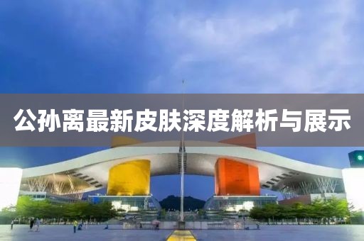 公孫離最新皮膚深度解析與展示