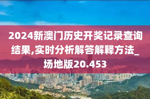 2024新澳門歷史開獎記錄查詢結果,實時分析解答解釋方法_場地版20.453