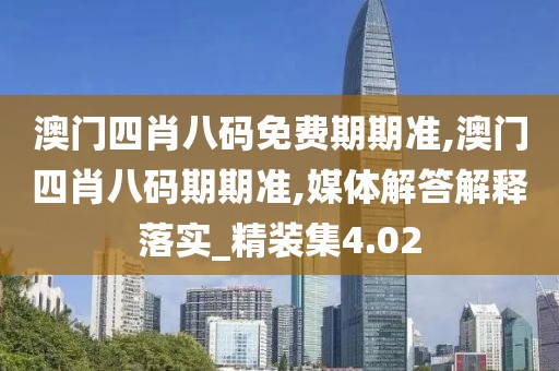 澳門四肖八碼免費期期準,澳門四肖八碼期期準,媒體解答解釋落實_精裝集4.02