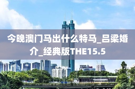今晚澳門馬出什么特馬_呂梁婚介_經(jīng)典版THE15.5