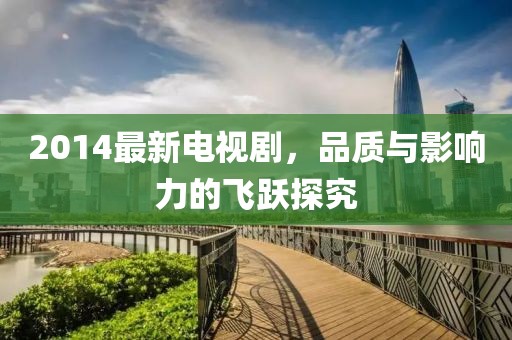 2014最新電視劇,品質與影響力的飛躍探究