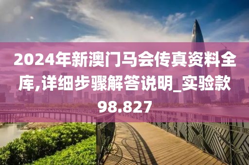 2024年新澳門(mén)馬會(huì)傳真資料全庫(kù),詳細(xì)步驟解答說(shuō)明_實(shí)驗(yàn)款98.827