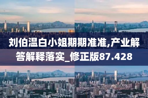 劉伯溫白小姐期期準(zhǔn)準(zhǔn),產(chǎn)業(yè)解答解釋落實(shí)_修正版87.428