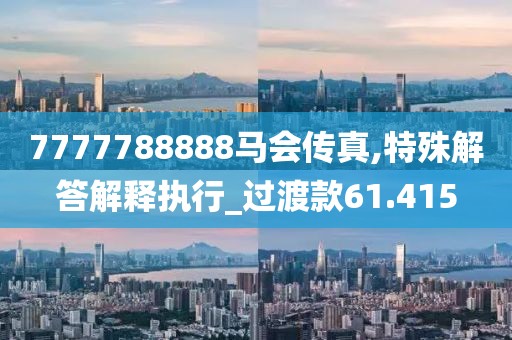 7777788888馬會傳真,特殊解答解釋執(zhí)行_過渡款61.415