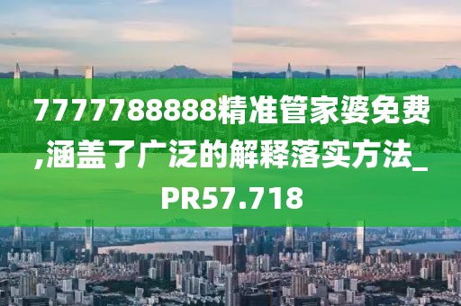 7777788888精準(zhǔn)管家婆免費,涵蓋了廣泛的解釋落實方法_PR57.718