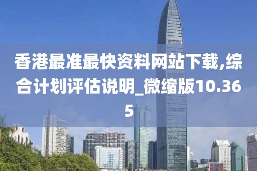 香港最準(zhǔn)最快資料網(wǎng)站下載,綜合計(jì)劃評估說明_微縮版10.365