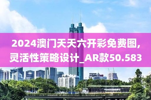 2024澳門天天六開彩免費圖,靈活性策略設計_AR款50.583