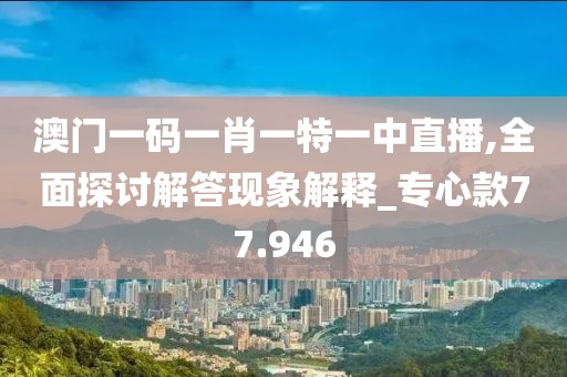澳門一碼一肖一特一中直播,全面探討解答現(xiàn)象解釋_專心款77.946
