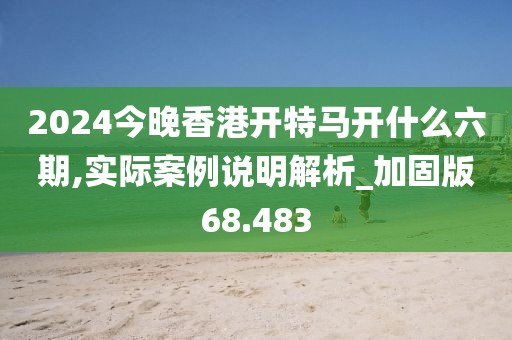 2024今晚香港開特馬開什么六期,實(shí)際案例說(shuō)明解析_加固版68.483