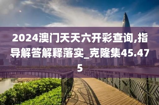 2024澳門天天六開彩查詢,指導(dǎo)解答解釋落實(shí)_克隆集45.475