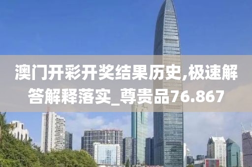 澳門開彩開獎(jiǎng)結(jié)果歷史,極速解答解釋落實(shí)_尊貴品76.867