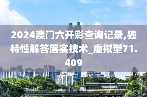 2024澳門六開彩查詢記錄,獨特性解答落實技術_虛擬型71.409