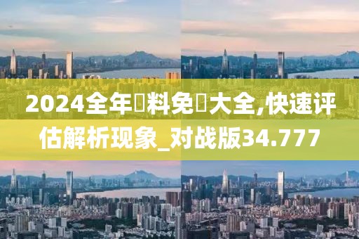2024全年資料免費(fèi)大全,快速評(píng)估解析現(xiàn)象_對(duì)戰(zhàn)版34.777