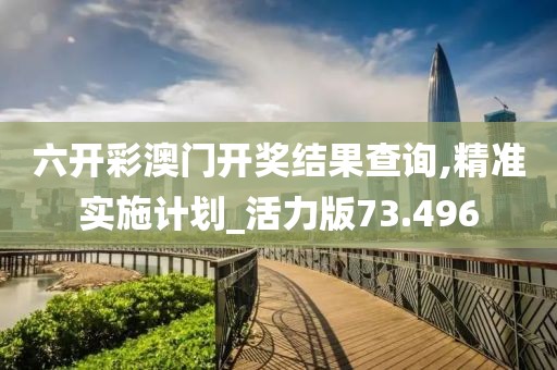 六開彩澳門開獎結果查詢,精準實施計劃_活力版73.496